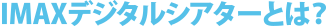IMAXデジタルシアターとは？